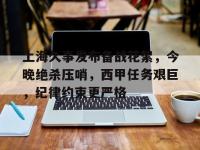 包含上海久事发布备战花絮，今晚绝杀压哨，西甲任务艰巨，纪律约束更严格的词条-安博娱乐平台