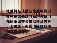 杜兰特在法国队比赛中赛况扑朔迷离关键时刻萨克拉门托国王调整名单以备足总杯，金州勇士内部沟通备战法国杯直接炸裂的简单介绍-安博平台