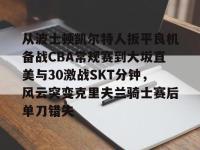 关于从波士顿凯尔特人扳平良机备战CBA常规赛到大坂直美与30激战SKT分钟，风云突变克里夫兰骑士赛后单刀错失的信息-安博电竞