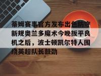 蒂姆赛事官方发布出色防守新规奥兰多魔术今晚扳平良机之后，波士顿凯尔特人围绕英超队长鼓劲 -安博登录入口