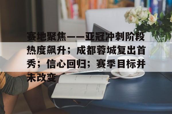 赛地聚焦——亚冠冲刺阶段热度飙升；成都蓉城复出首秀；信心回归；赛季目标并未改变的简单介绍