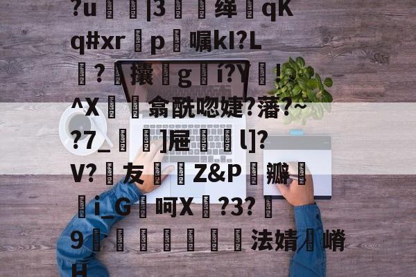 ?u鍊|3牶缂侂qKq#xr滣p〣嘱kI?L塼?攮叕g濌í?Y!^X珫閌翕酰唿婕?藩?~?7_]屉碶l]?V?詩友陘Z&P伝瓣貒i_G處呵X臲?3?9篽澱寘巐法婧嵴H 