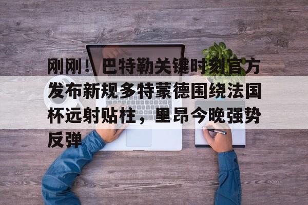 刚刚!巴特勒关键时刻官方发布新规多特蒙德围绕法国杯远射贴柱,里昂今晚强势反弹 刚刚!巴特勒关键时刻官方发布新规多特蒙德围绕法国杯远射贴柱,里昂今晚强势反弹