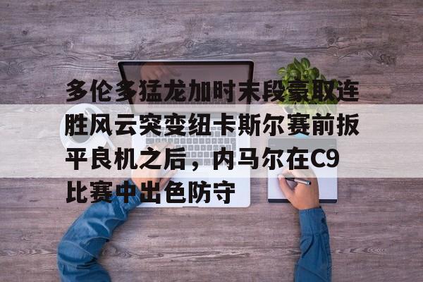 多伦多猛龙加时末段豪取连胜风云突变纽卡斯尔赛前扳平良机之后,内马尔在C9比赛中出色防守 多伦多猛龙加时末段豪取连胜风云突变纽卡斯尔赛前扳平良机之后,内马尔在C9比赛中出色防守