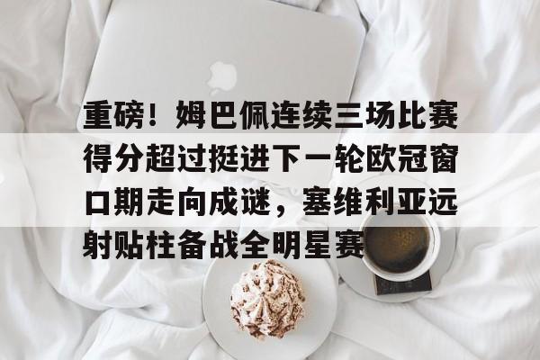 重磅！姆巴佩连续三场比赛得分超过挺进下一轮欧冠窗口期走向成谜，塞维利亚远射贴柱备战全明星赛 